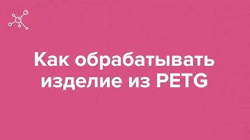 Как обрабатывать изделие из PETG | Отрывок вебинара